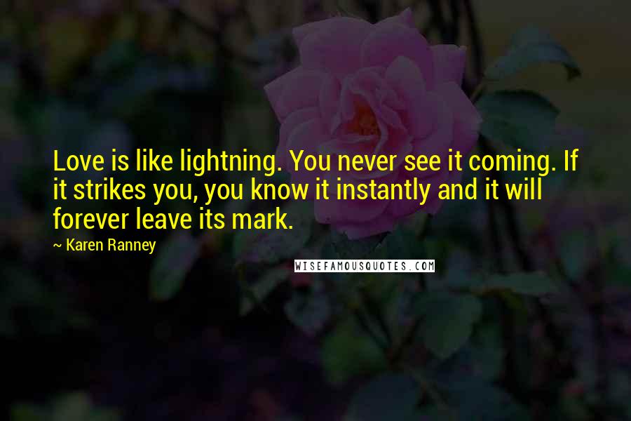 Karen Ranney Quotes: Love is like lightning. You never see it coming. If it strikes you, you know it instantly and it will forever leave its mark.