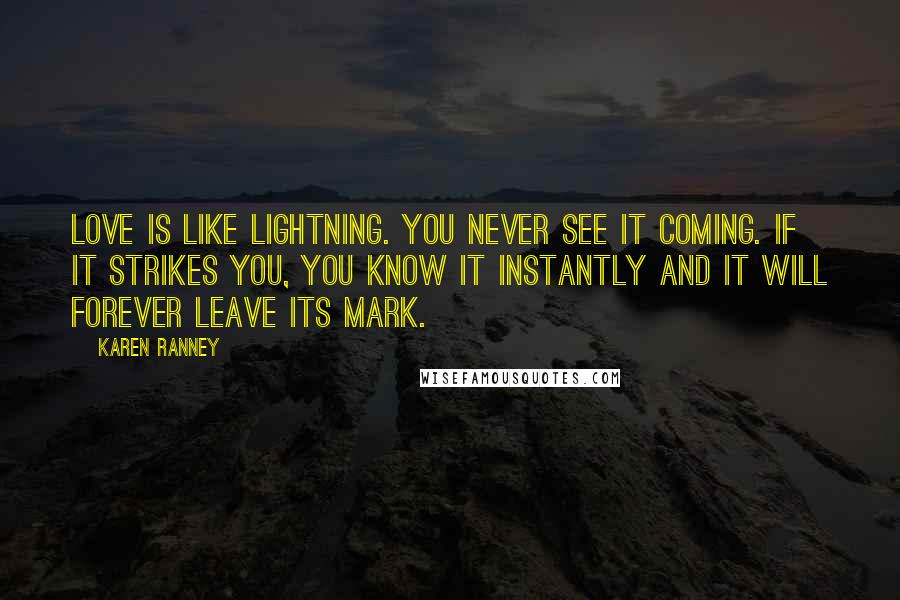 Karen Ranney Quotes: Love is like lightning. You never see it coming. If it strikes you, you know it instantly and it will forever leave its mark.