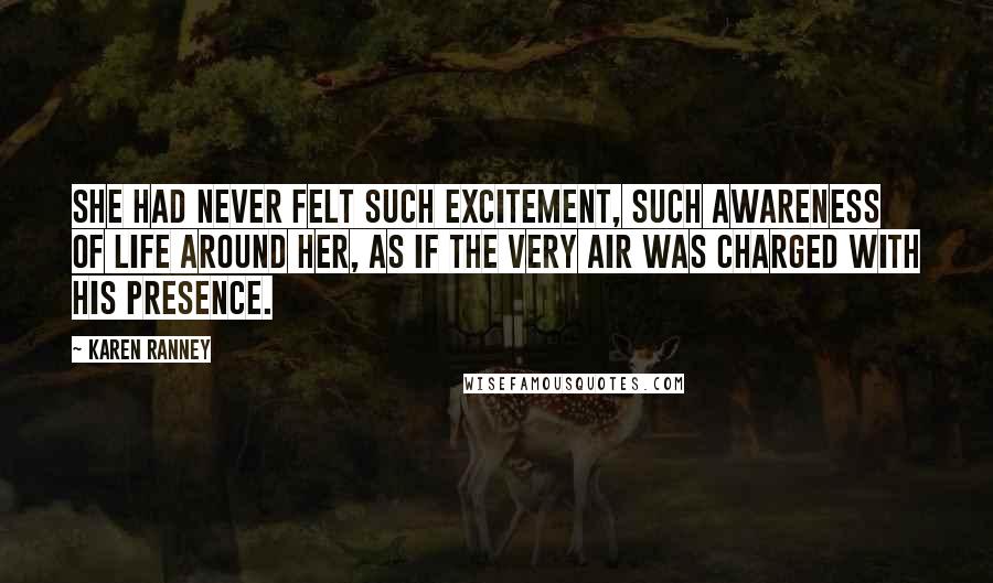 Karen Ranney Quotes: She had never felt such excitement, such awareness of life around her, as if the very air was charged with his presence.