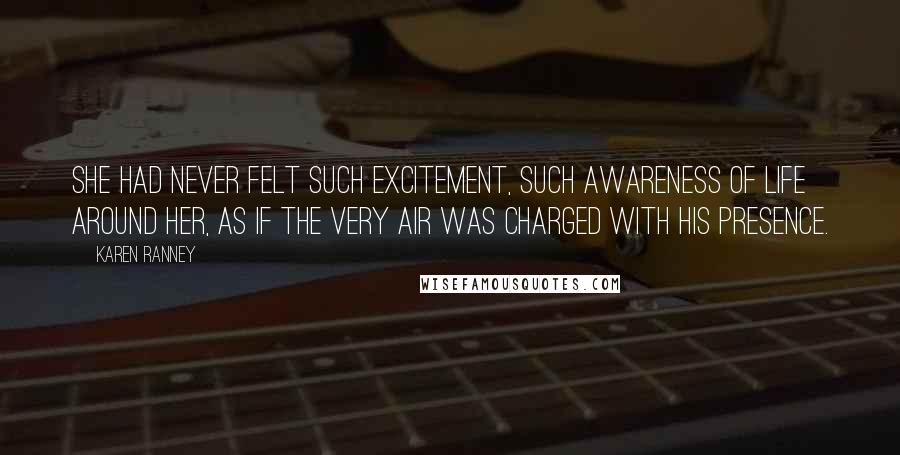 Karen Ranney Quotes: She had never felt such excitement, such awareness of life around her, as if the very air was charged with his presence.