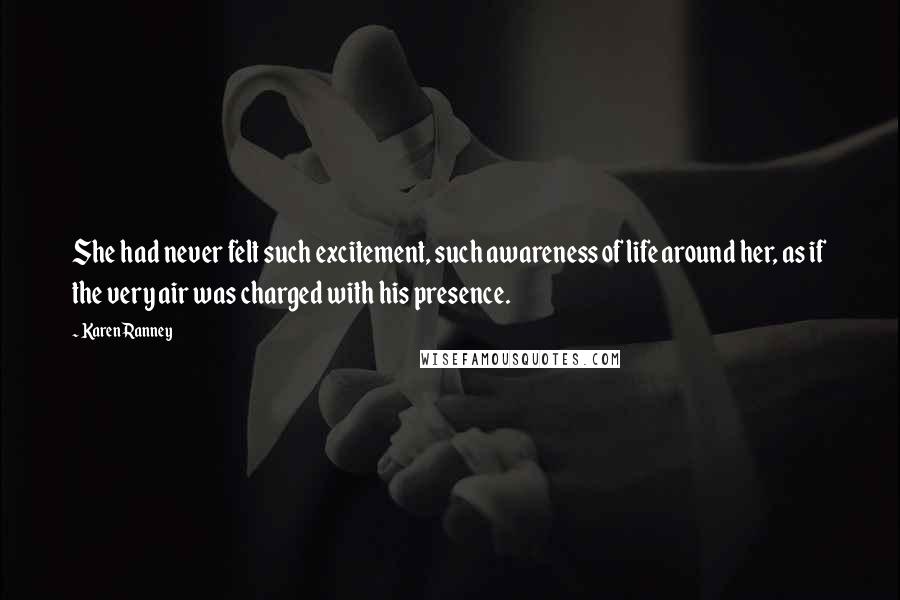 Karen Ranney Quotes: She had never felt such excitement, such awareness of life around her, as if the very air was charged with his presence.