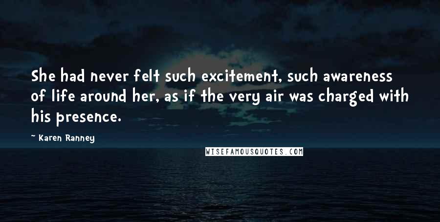 Karen Ranney Quotes: She had never felt such excitement, such awareness of life around her, as if the very air was charged with his presence.