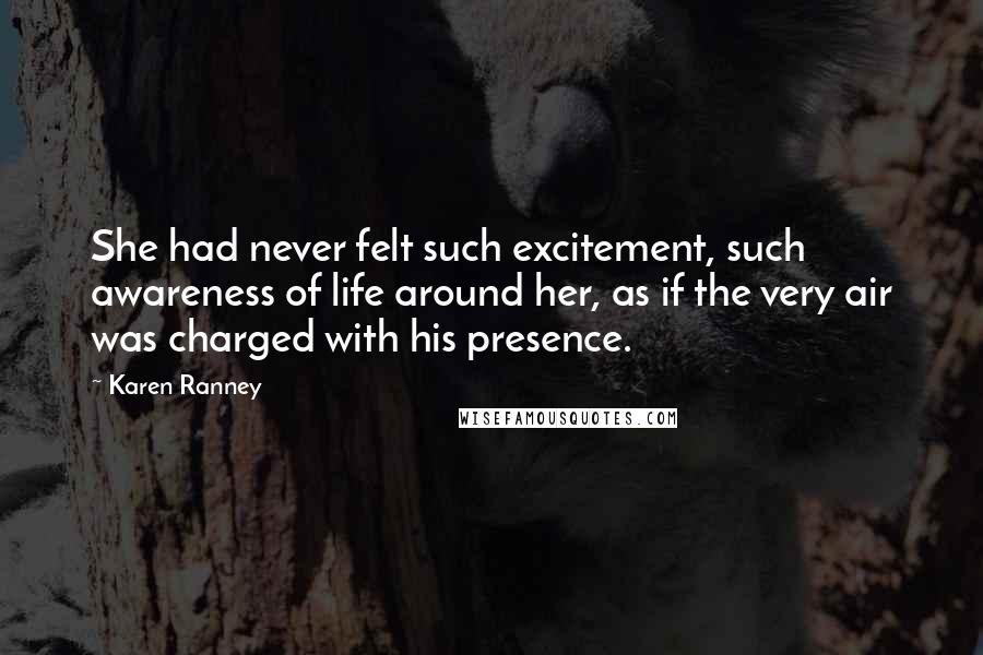 Karen Ranney Quotes: She had never felt such excitement, such awareness of life around her, as if the very air was charged with his presence.