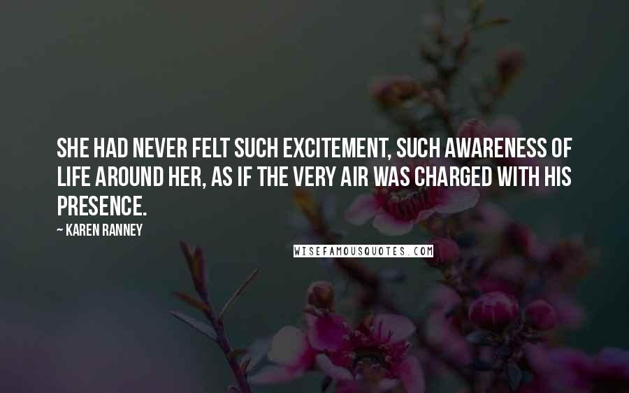 Karen Ranney Quotes: She had never felt such excitement, such awareness of life around her, as if the very air was charged with his presence.