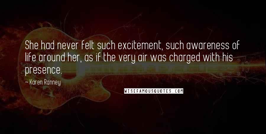 Karen Ranney Quotes: She had never felt such excitement, such awareness of life around her, as if the very air was charged with his presence.