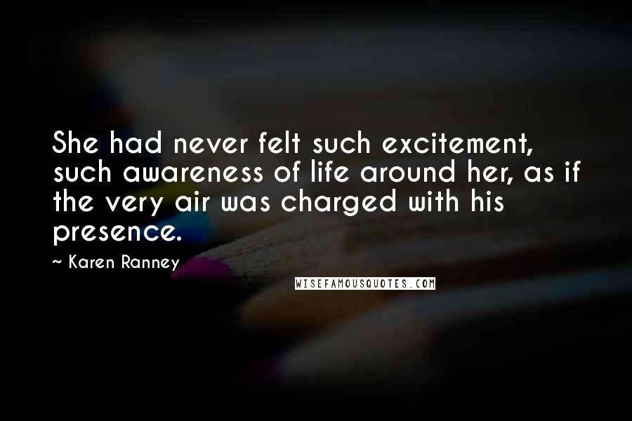 Karen Ranney Quotes: She had never felt such excitement, such awareness of life around her, as if the very air was charged with his presence.