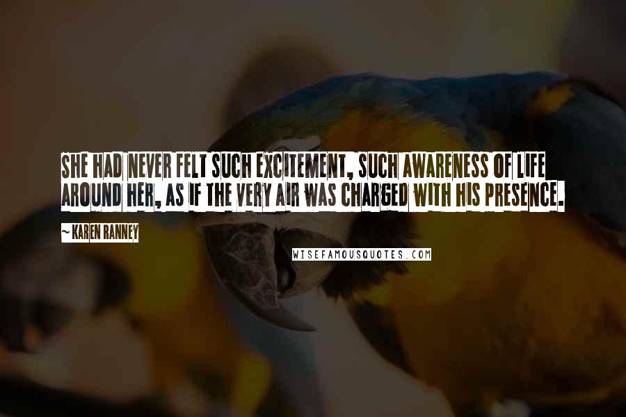 Karen Ranney Quotes: She had never felt such excitement, such awareness of life around her, as if the very air was charged with his presence.