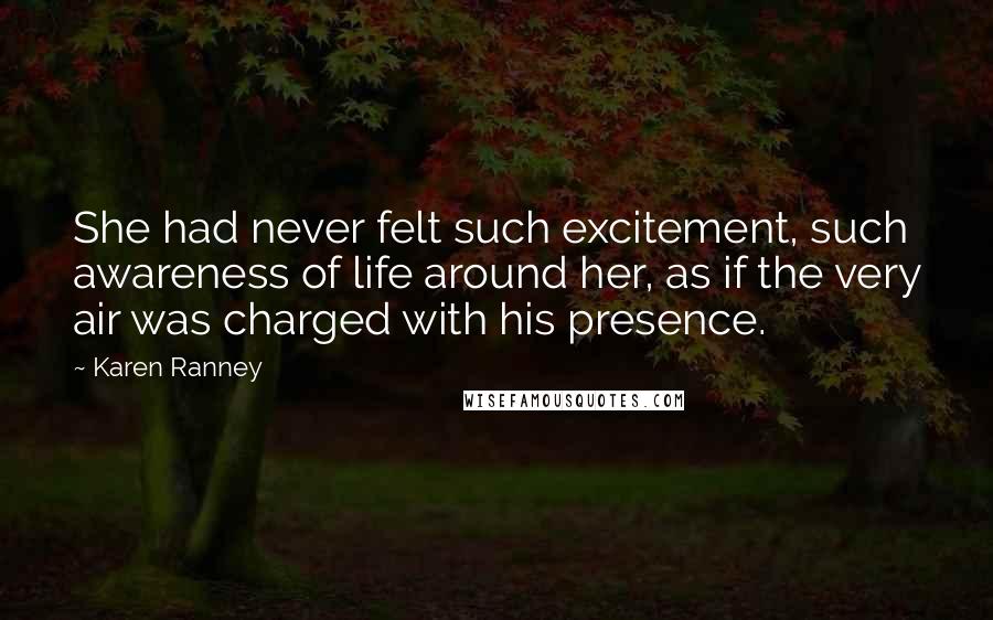 Karen Ranney Quotes: She had never felt such excitement, such awareness of life around her, as if the very air was charged with his presence.