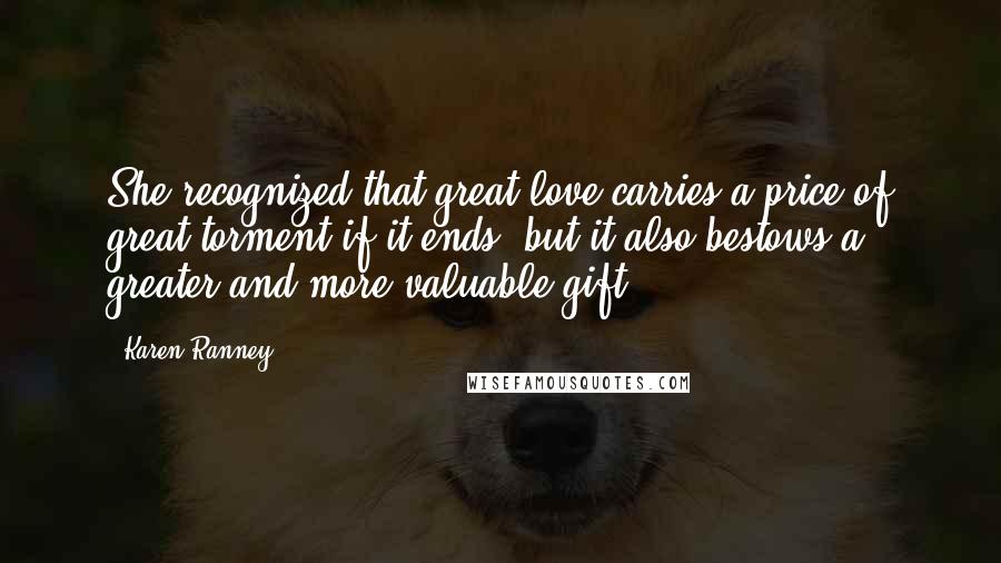 Karen Ranney Quotes: She recognized that great love carries a price of great torment if it ends, but it also bestows a greater and more valuable gift.