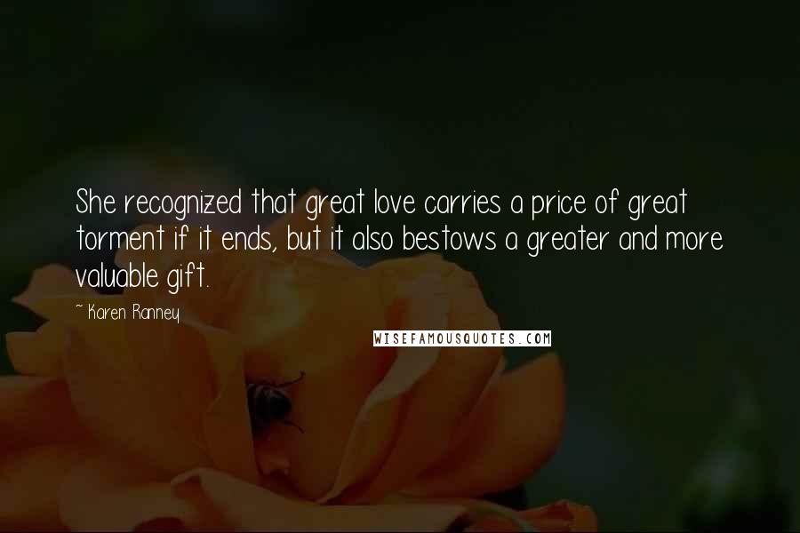 Karen Ranney Quotes: She recognized that great love carries a price of great torment if it ends, but it also bestows a greater and more valuable gift.