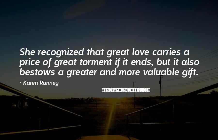 Karen Ranney Quotes: She recognized that great love carries a price of great torment if it ends, but it also bestows a greater and more valuable gift.