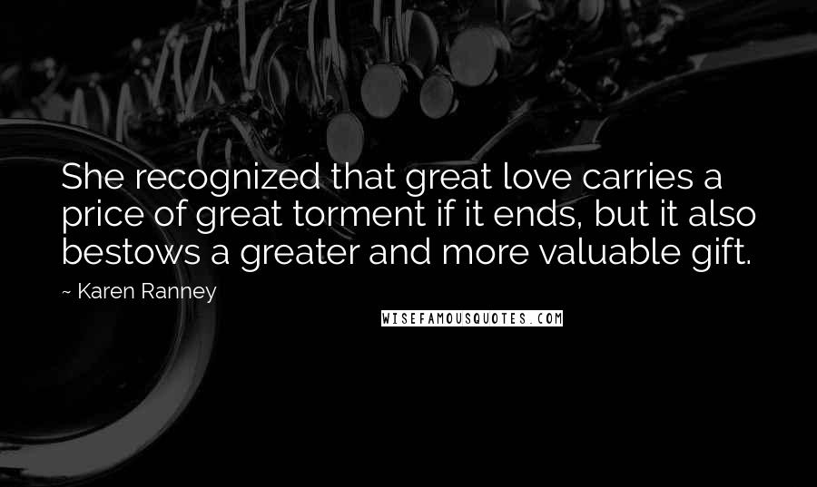 Karen Ranney Quotes: She recognized that great love carries a price of great torment if it ends, but it also bestows a greater and more valuable gift.