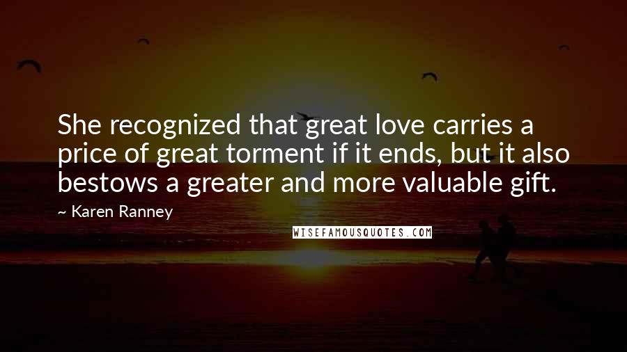 Karen Ranney Quotes: She recognized that great love carries a price of great torment if it ends, but it also bestows a greater and more valuable gift.