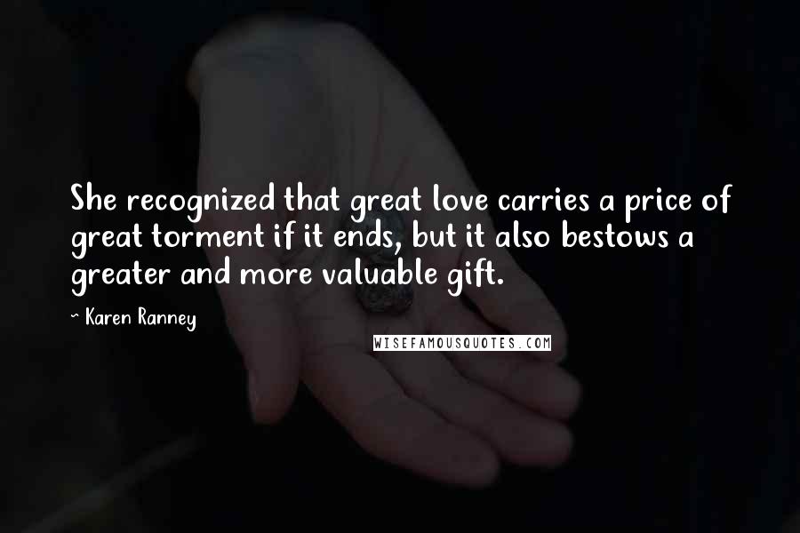 Karen Ranney Quotes: She recognized that great love carries a price of great torment if it ends, but it also bestows a greater and more valuable gift.