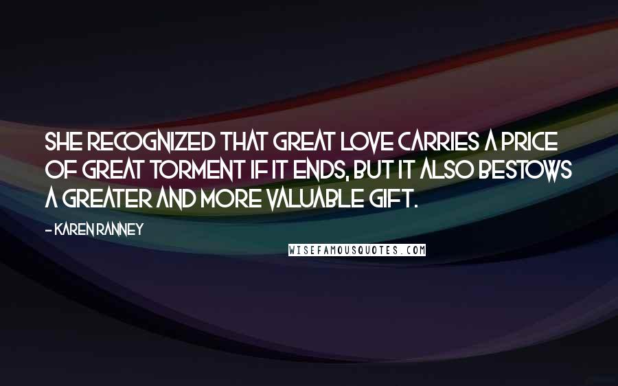 Karen Ranney Quotes: She recognized that great love carries a price of great torment if it ends, but it also bestows a greater and more valuable gift.