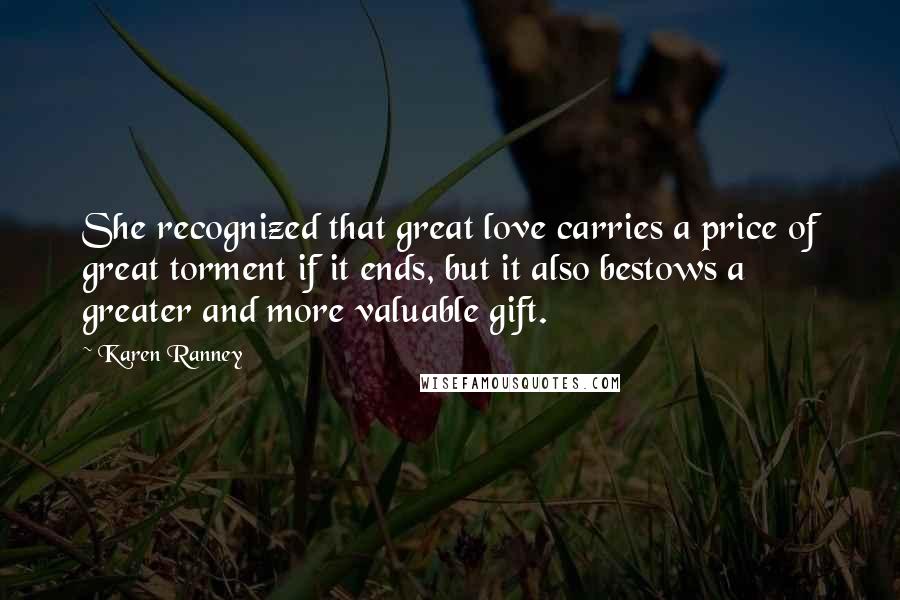 Karen Ranney Quotes: She recognized that great love carries a price of great torment if it ends, but it also bestows a greater and more valuable gift.