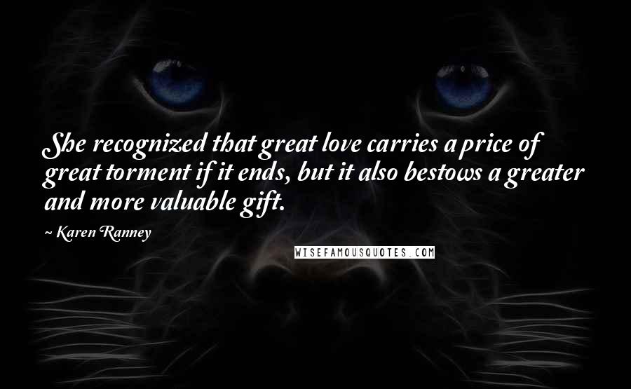 Karen Ranney Quotes: She recognized that great love carries a price of great torment if it ends, but it also bestows a greater and more valuable gift.