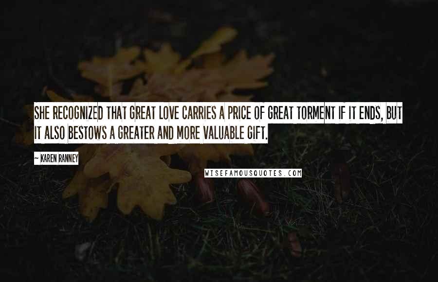 Karen Ranney Quotes: She recognized that great love carries a price of great torment if it ends, but it also bestows a greater and more valuable gift.