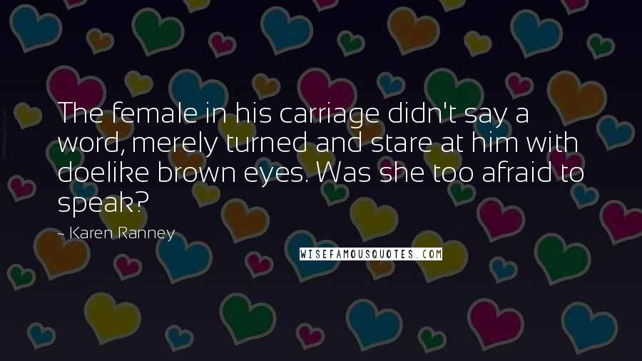 Karen Ranney Quotes: The female in his carriage didn't say a word, merely turned and stare at him with doelike brown eyes. Was she too afraid to speak?