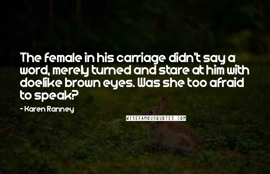 Karen Ranney Quotes: The female in his carriage didn't say a word, merely turned and stare at him with doelike brown eyes. Was she too afraid to speak?