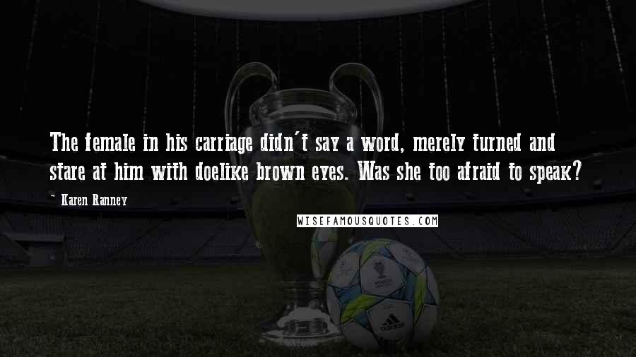 Karen Ranney Quotes: The female in his carriage didn't say a word, merely turned and stare at him with doelike brown eyes. Was she too afraid to speak?