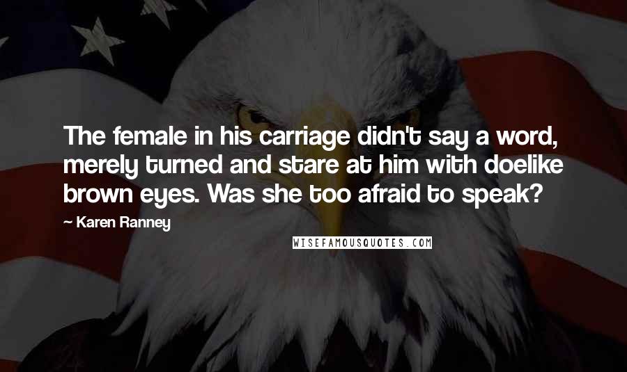 Karen Ranney Quotes: The female in his carriage didn't say a word, merely turned and stare at him with doelike brown eyes. Was she too afraid to speak?