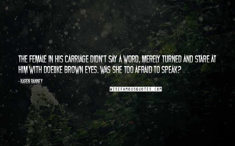 Karen Ranney Quotes: The female in his carriage didn't say a word, merely turned and stare at him with doelike brown eyes. Was she too afraid to speak?