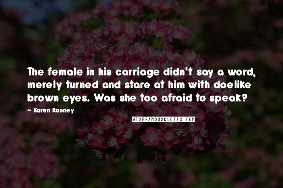 Karen Ranney Quotes: The female in his carriage didn't say a word, merely turned and stare at him with doelike brown eyes. Was she too afraid to speak?