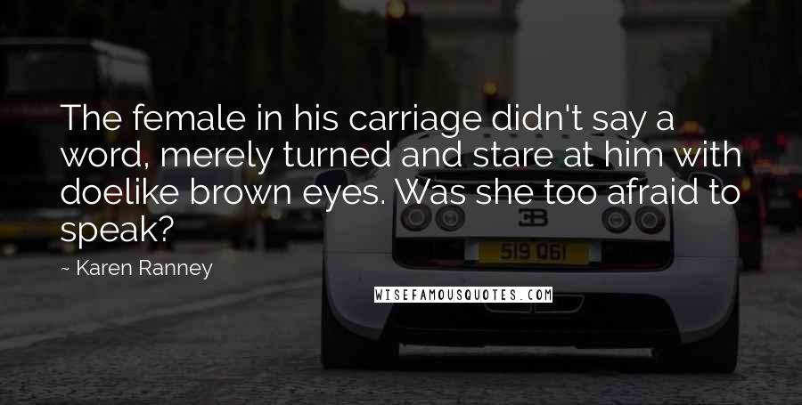 Karen Ranney Quotes: The female in his carriage didn't say a word, merely turned and stare at him with doelike brown eyes. Was she too afraid to speak?