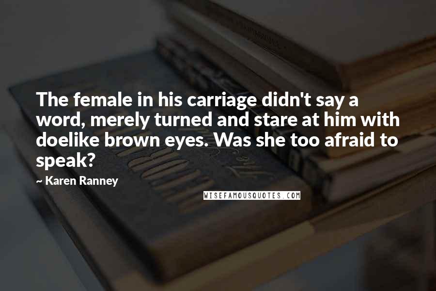 Karen Ranney Quotes: The female in his carriage didn't say a word, merely turned and stare at him with doelike brown eyes. Was she too afraid to speak?