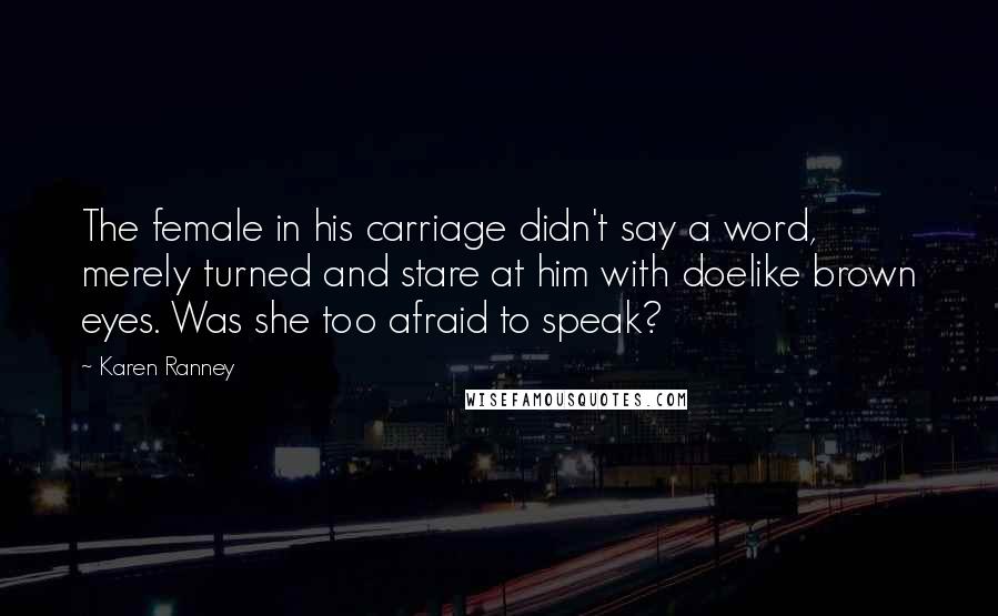 Karen Ranney Quotes: The female in his carriage didn't say a word, merely turned and stare at him with doelike brown eyes. Was she too afraid to speak?