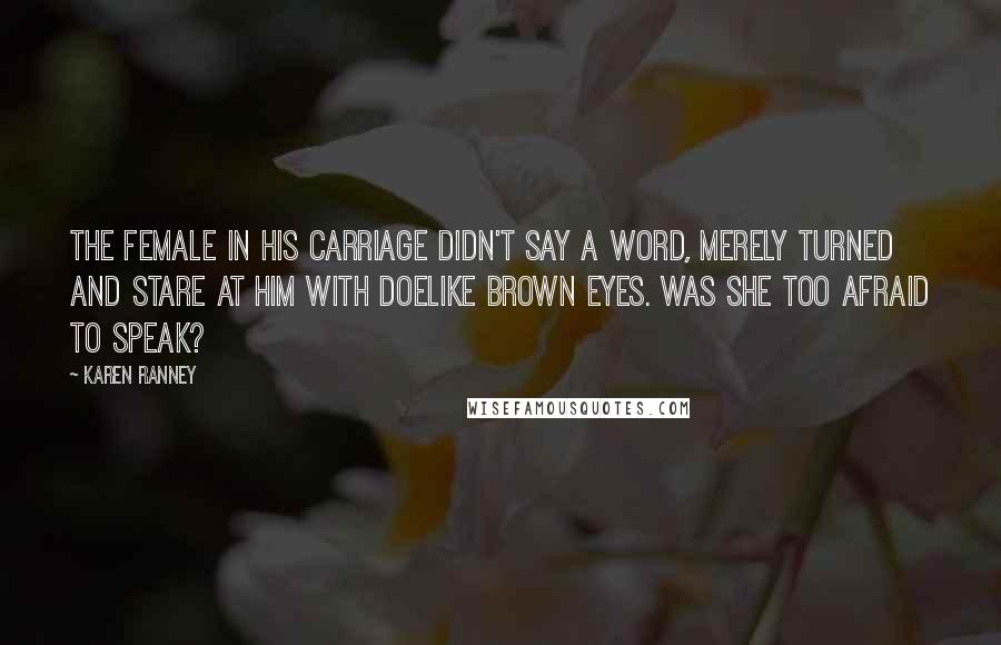 Karen Ranney Quotes: The female in his carriage didn't say a word, merely turned and stare at him with doelike brown eyes. Was she too afraid to speak?