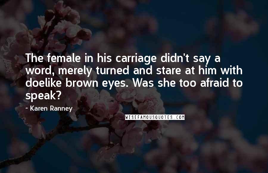 Karen Ranney Quotes: The female in his carriage didn't say a word, merely turned and stare at him with doelike brown eyes. Was she too afraid to speak?