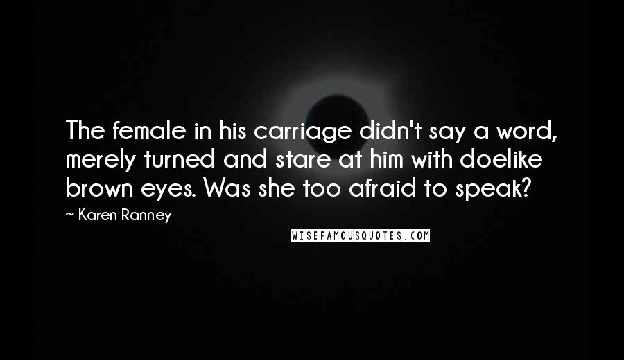 Karen Ranney Quotes: The female in his carriage didn't say a word, merely turned and stare at him with doelike brown eyes. Was she too afraid to speak?