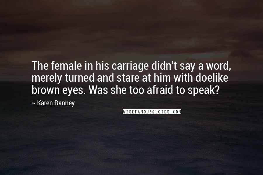 Karen Ranney Quotes: The female in his carriage didn't say a word, merely turned and stare at him with doelike brown eyes. Was she too afraid to speak?