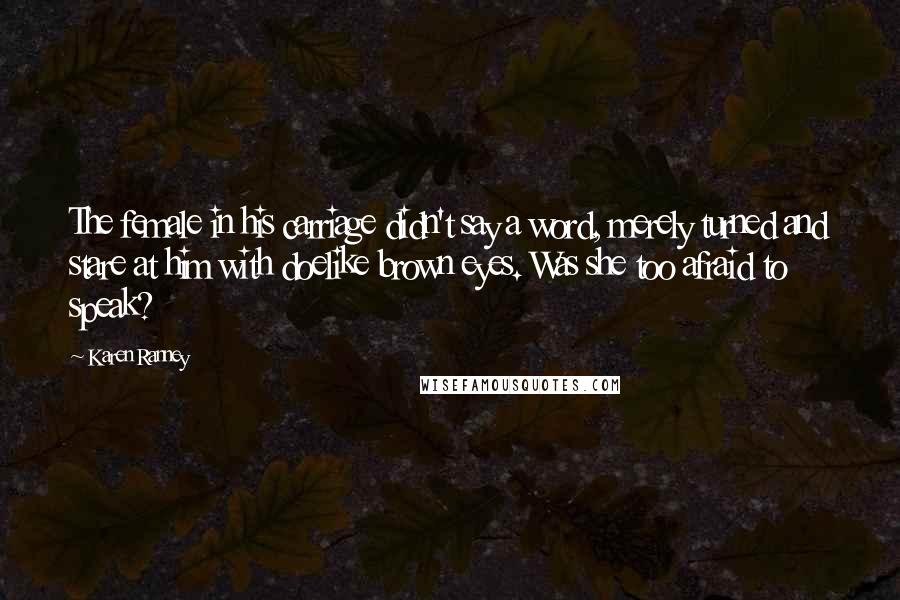 Karen Ranney Quotes: The female in his carriage didn't say a word, merely turned and stare at him with doelike brown eyes. Was she too afraid to speak?