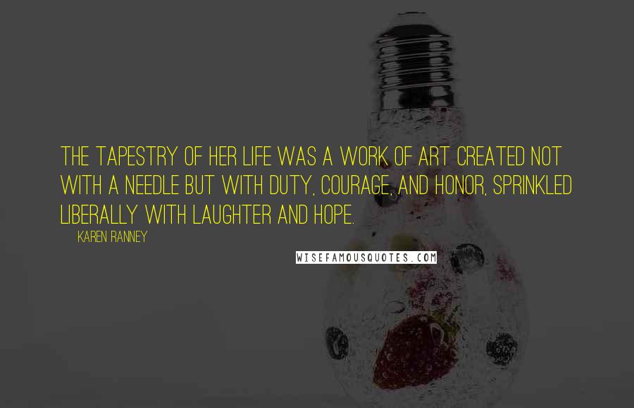 Karen Ranney Quotes: The tapestry of her life was a work of art created not with a needle but with duty, courage, and honor, sprinkled liberally with laughter and hope.