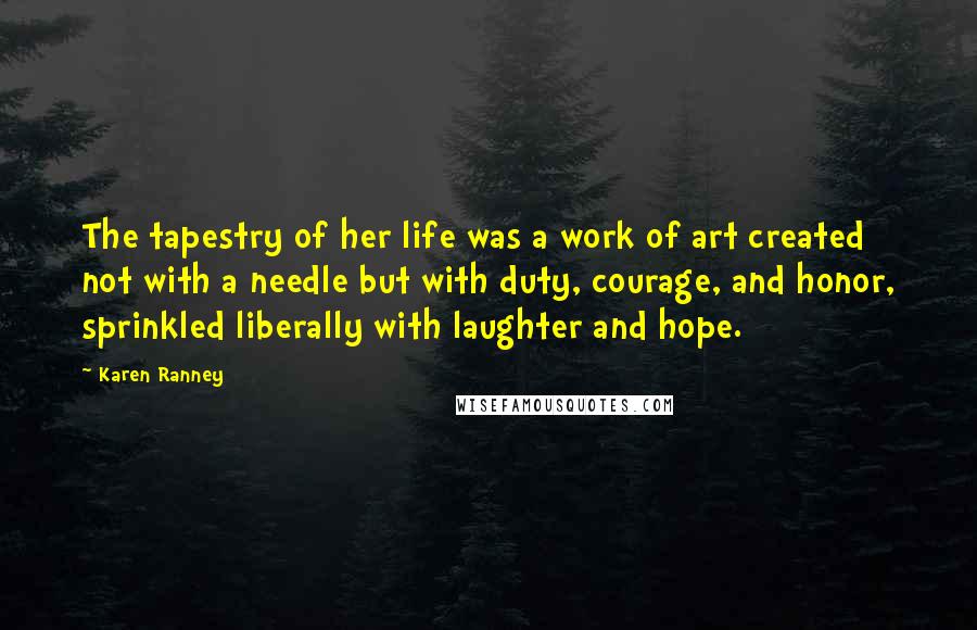 Karen Ranney Quotes: The tapestry of her life was a work of art created not with a needle but with duty, courage, and honor, sprinkled liberally with laughter and hope.