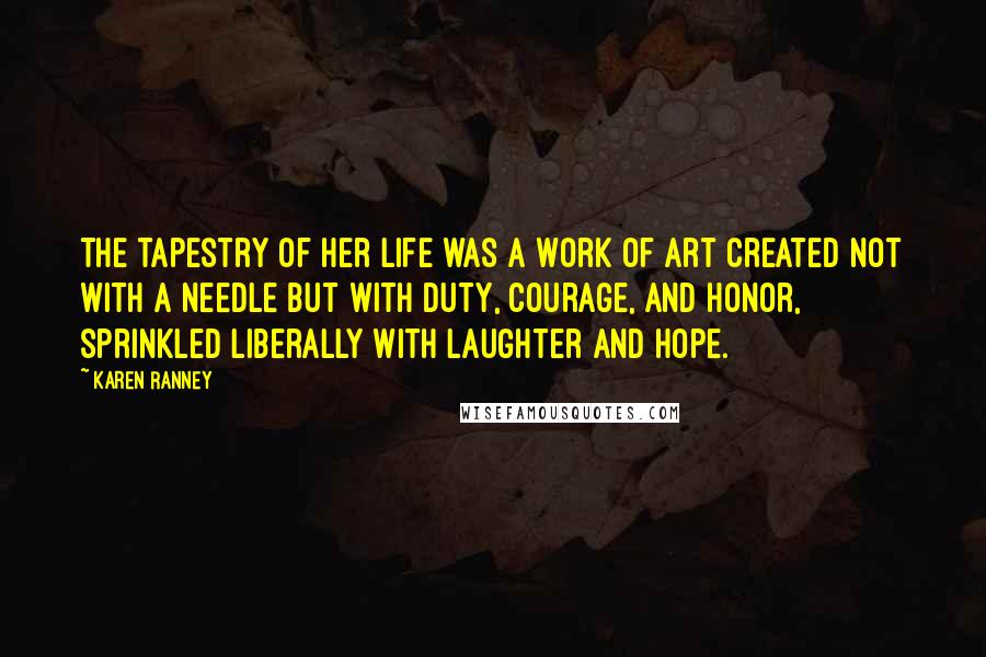 Karen Ranney Quotes: The tapestry of her life was a work of art created not with a needle but with duty, courage, and honor, sprinkled liberally with laughter and hope.