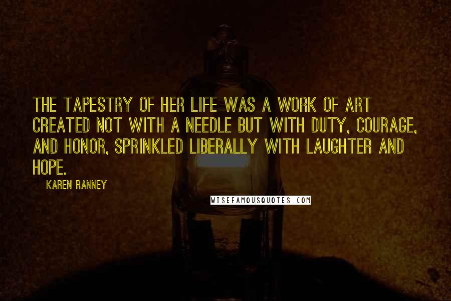Karen Ranney Quotes: The tapestry of her life was a work of art created not with a needle but with duty, courage, and honor, sprinkled liberally with laughter and hope.