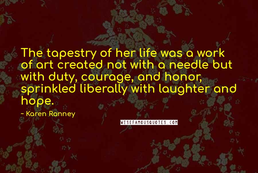 Karen Ranney Quotes: The tapestry of her life was a work of art created not with a needle but with duty, courage, and honor, sprinkled liberally with laughter and hope.