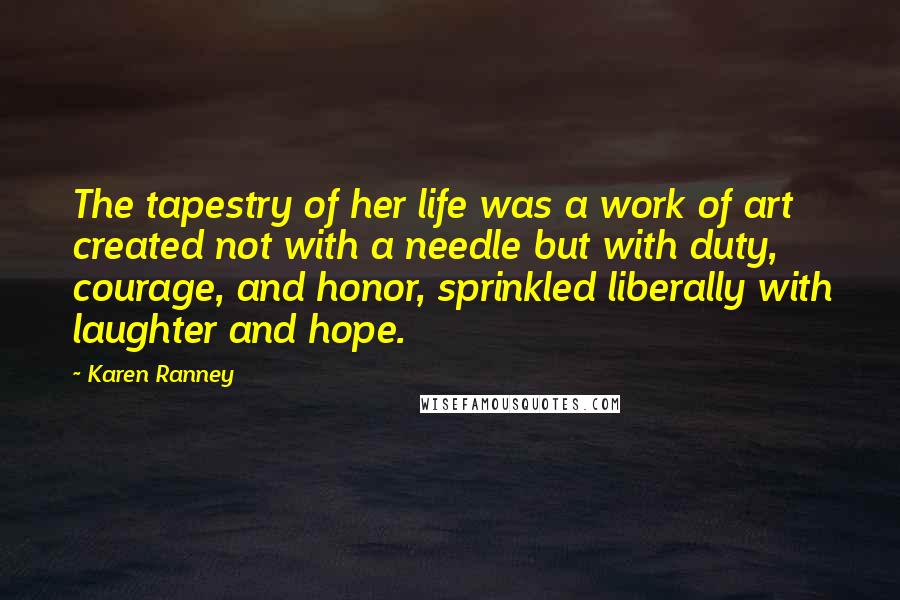 Karen Ranney Quotes: The tapestry of her life was a work of art created not with a needle but with duty, courage, and honor, sprinkled liberally with laughter and hope.