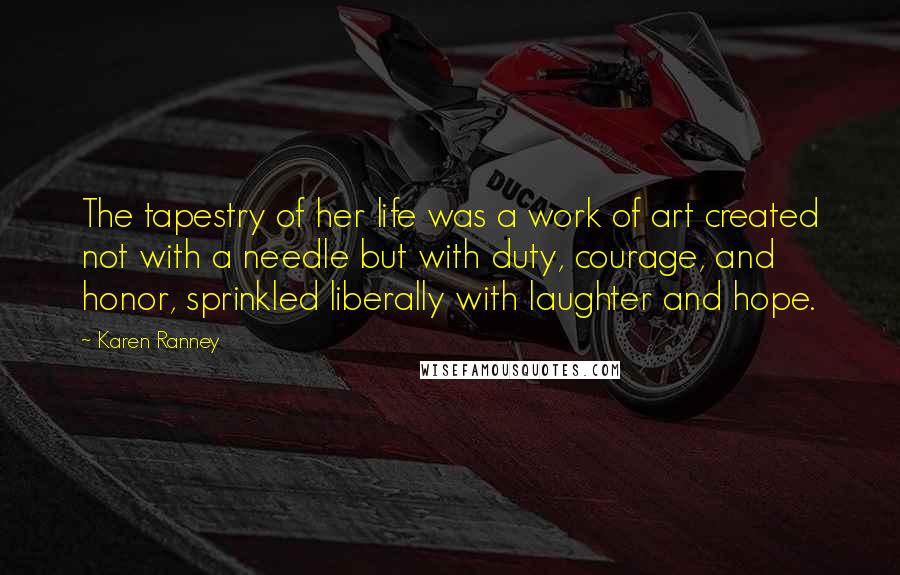 Karen Ranney Quotes: The tapestry of her life was a work of art created not with a needle but with duty, courage, and honor, sprinkled liberally with laughter and hope.
