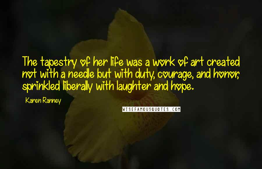 Karen Ranney Quotes: The tapestry of her life was a work of art created not with a needle but with duty, courage, and honor, sprinkled liberally with laughter and hope.
