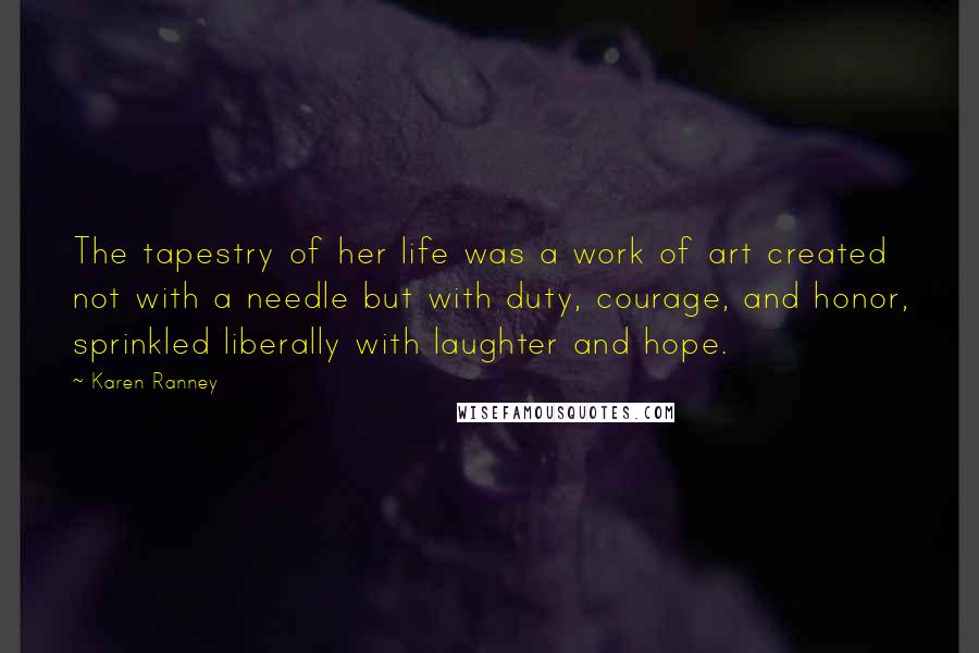 Karen Ranney Quotes: The tapestry of her life was a work of art created not with a needle but with duty, courage, and honor, sprinkled liberally with laughter and hope.