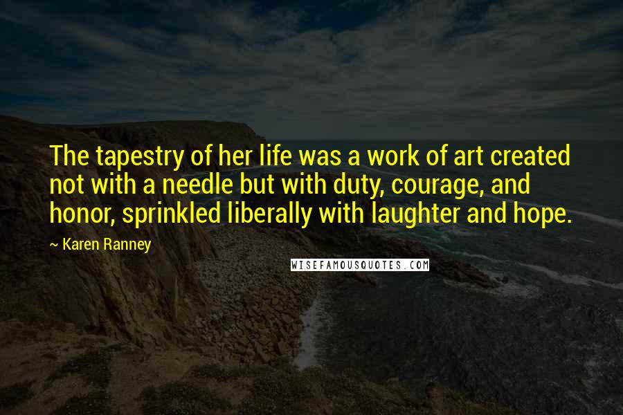 Karen Ranney Quotes: The tapestry of her life was a work of art created not with a needle but with duty, courage, and honor, sprinkled liberally with laughter and hope.