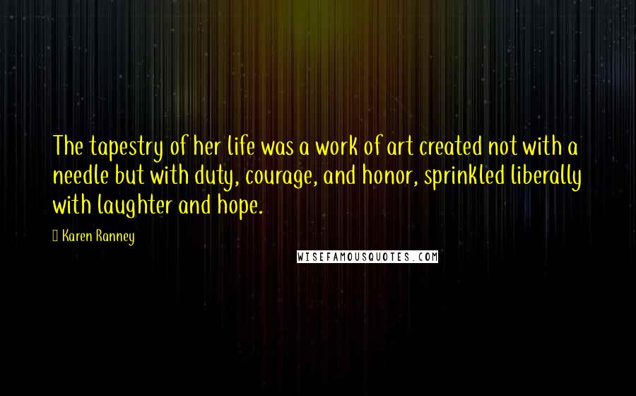 Karen Ranney Quotes: The tapestry of her life was a work of art created not with a needle but with duty, courage, and honor, sprinkled liberally with laughter and hope.