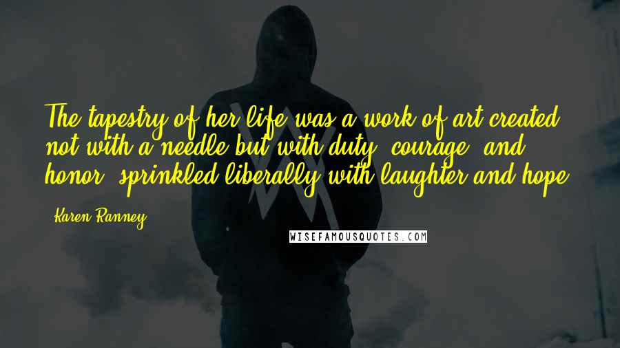 Karen Ranney Quotes: The tapestry of her life was a work of art created not with a needle but with duty, courage, and honor, sprinkled liberally with laughter and hope.
