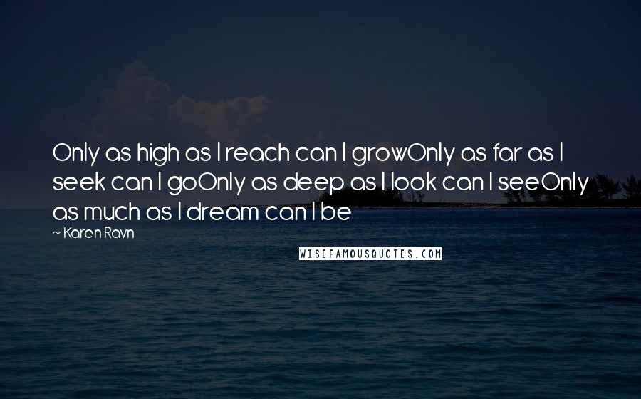Karen Ravn Quotes: Only as high as I reach can I growOnly as far as I seek can I goOnly as deep as I look can I seeOnly as much as I dream can I be