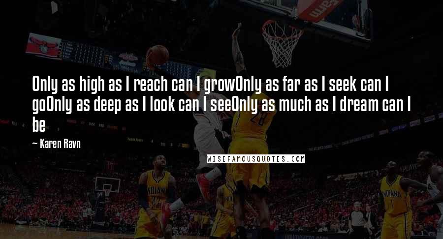 Karen Ravn Quotes: Only as high as I reach can I growOnly as far as I seek can I goOnly as deep as I look can I seeOnly as much as I dream can I be